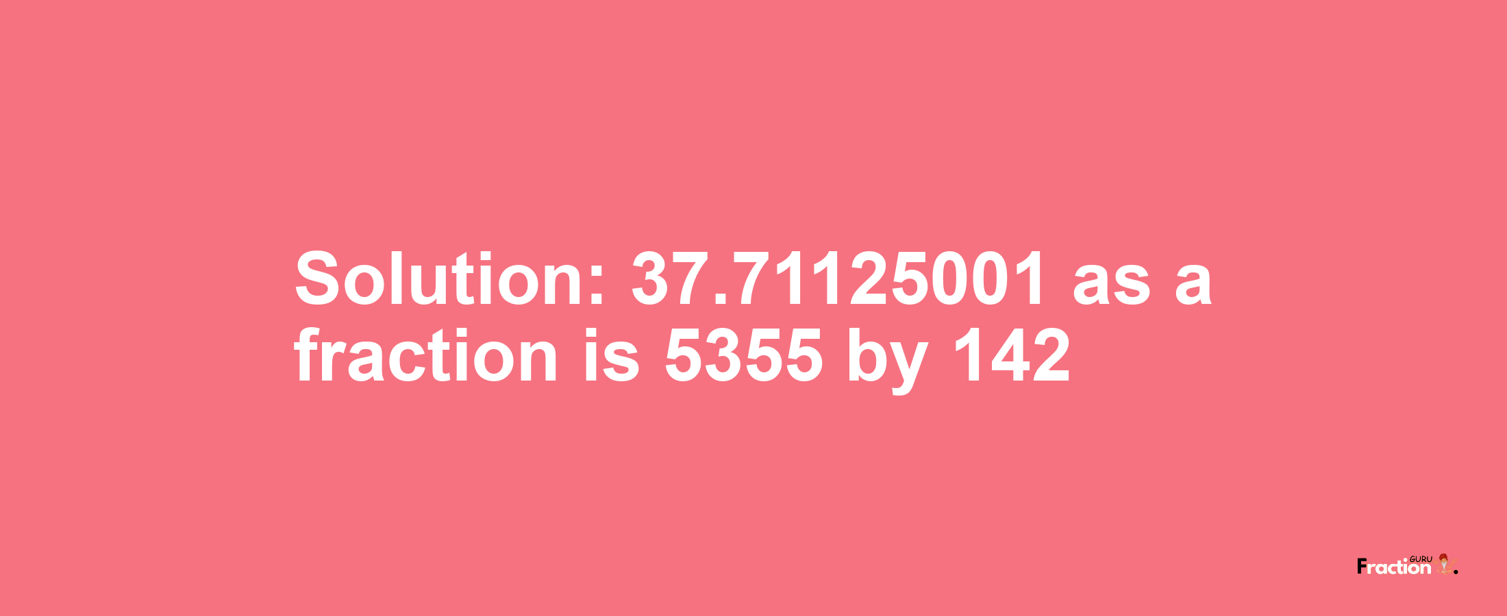 Solution:37.71125001 as a fraction is 5355/142